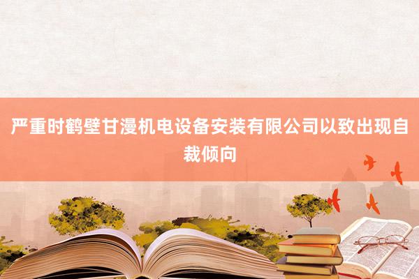 严重时鹤壁甘漫机电设备安装有限公司以致出现自裁倾向