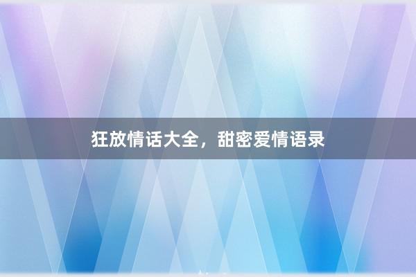 狂放情话大全,甜密爱情语录