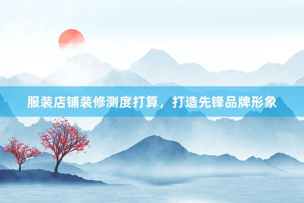 服装店铺装修测度打算，打造先锋品牌形象