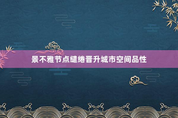 景不雅节点缱绻晋升城市空间品性